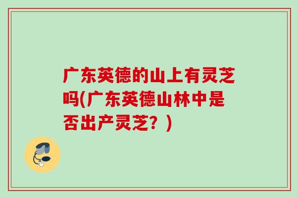 广东英德的山上有灵芝吗(广东英德山林中是否出产灵芝？)