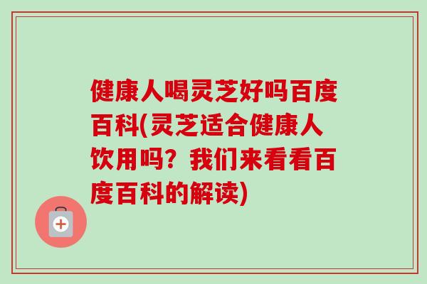 健康人喝灵芝好吗百度百科(灵芝适合健康人饮用吗？我们来看看百度百科的解读)