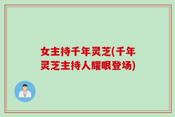 女主持千年灵芝(千年灵芝主持人耀眼登场) 女主持千年灵芝(千年灵芝主持人耀眼登场)