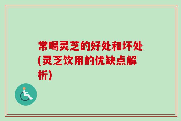 常喝灵芝的好处和坏处(灵芝饮用的优缺点解析)