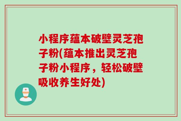 小程序蕴本破壁灵芝孢子粉(蕴本推出灵芝孢子粉小程序，轻松破壁吸收养生好处)