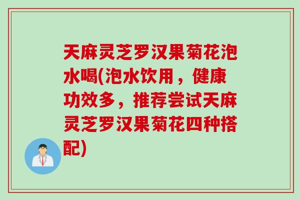 天麻灵芝罗汉果菊花泡水喝(泡水饮用，健康功效多，推荐尝试天麻灵芝罗汉果菊花四种搭配)