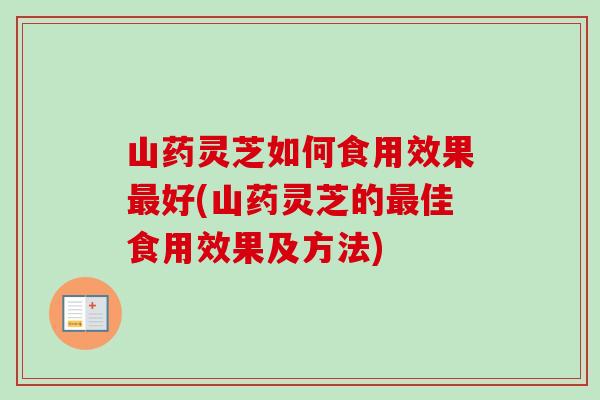 山药灵芝如何食用效果最好(山药灵芝的最佳食用效果及方法)