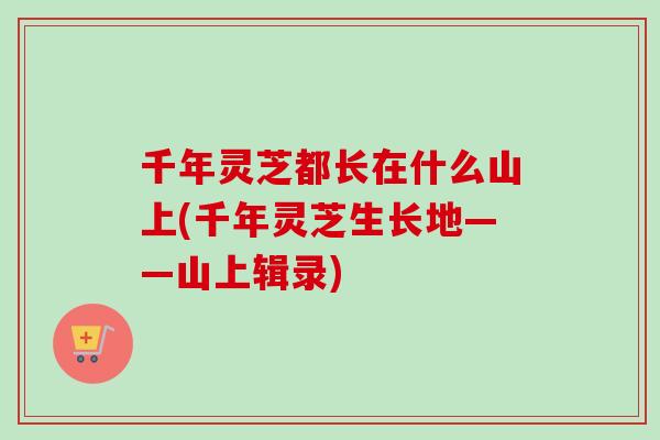 千年灵芝都长在什么山上(千年灵芝生长地——山上辑录)