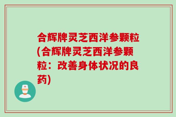 合辉牌灵芝西洋参颗粒(合辉牌灵芝西洋参颗粒：改善身体状况的良药)
