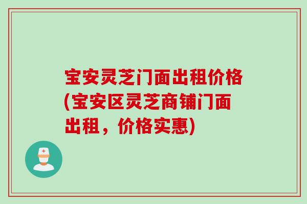 宝安灵芝门面出租价格(宝安区灵芝商铺门面出租，价格实惠)
