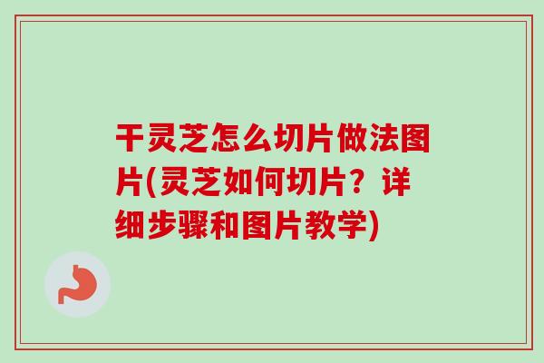 干灵芝怎么切片做法图片(灵芝如何切片？详细步骤和图片教学)