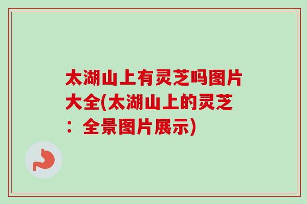 太湖山上有灵芝吗图片大全(太湖山上的灵芝：全景图片展示)