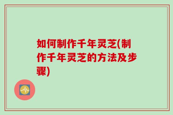 如何制作千年灵芝(制作千年灵芝的方法及步骤)