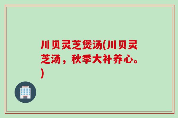 川贝灵芝煲汤(川贝灵芝汤，秋季大补养心。)