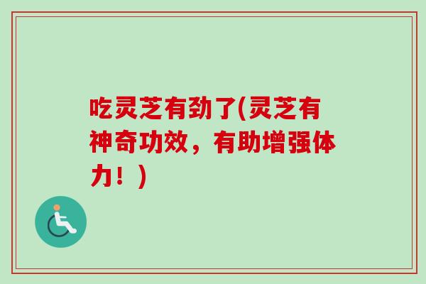 吃灵芝有劲了(灵芝有神奇功效，有助增强体力！)