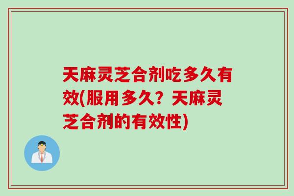 天麻灵芝合剂吃多久有效(服用多久？天麻灵芝合剂的有效性)