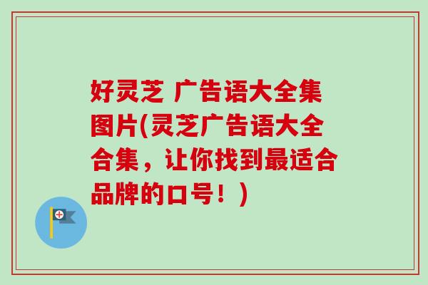 好灵芝 广告语大全集图片(灵芝广告语大全合集，让你找到最适合品牌的口号！)