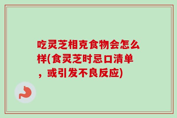 吃灵芝相克食物会怎么样(食灵芝时忌口清单，或引发不良反应)