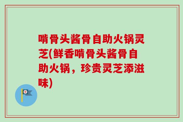 啃骨头酱骨自助火锅灵芝(鲜香啃骨头酱骨自助火锅，珍贵灵芝添滋味)