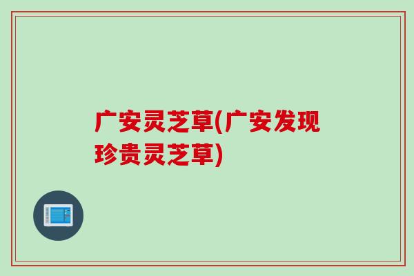 广安灵芝草(广安发现珍贵灵芝草)