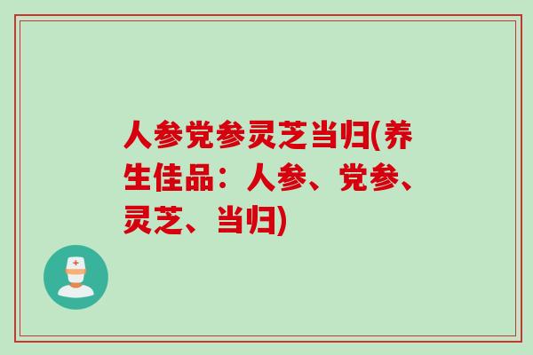 人参党参灵芝当归(养生佳品：人参、党参、灵芝、当归)