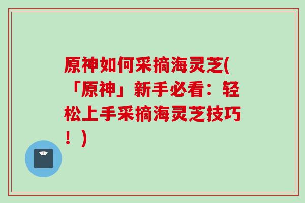 原神如何采摘海灵芝(「原神」新手必看：轻松上手采摘海灵芝技巧！)