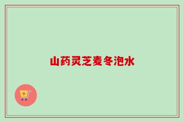 山药灵芝麦冬泡水