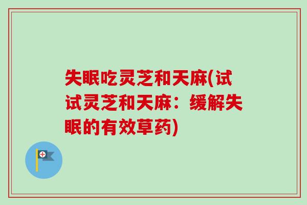失眠吃灵芝和天麻(试试灵芝和天麻：缓解失眠的有效草药)