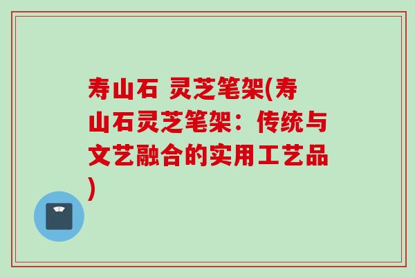 寿山石 灵芝笔架(寿山石灵芝笔架：传统与文艺融合的实用工艺品)
