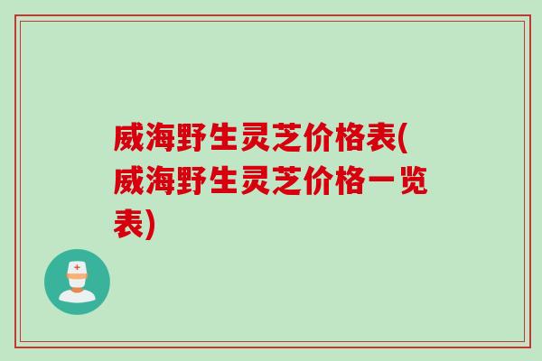 威海野生灵芝价格表(威海野生灵芝价格一览表)