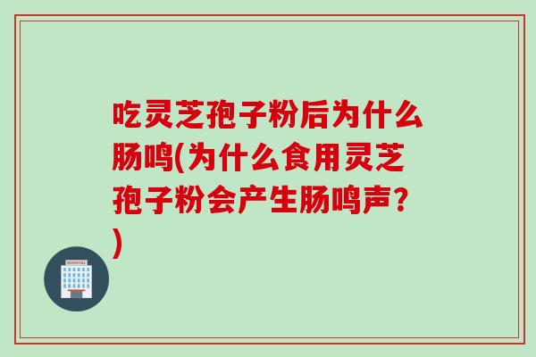 吃灵芝孢子粉后为什么肠鸣(为什么食用灵芝孢子粉会产生肠鸣声？)