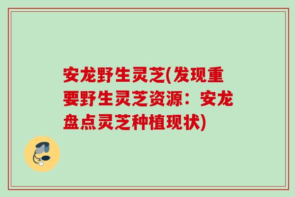 安龙野生灵芝(发现重要野生灵芝资源：安龙盘点灵芝种植现状)
