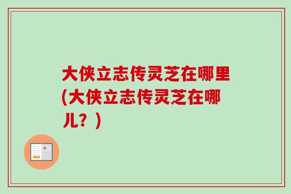 大侠立志传灵芝在哪里(大侠立志传灵芝在哪儿？)