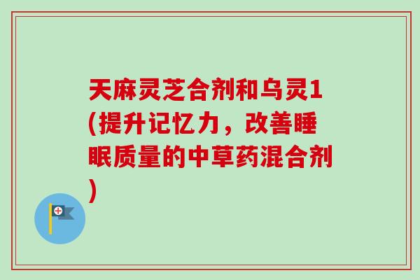 天麻灵芝合剂和乌灵1(提升记忆力,改善质量的中草药混合剂) 天麻灵芝合剂和乌灵1(提升记忆力,改善质量的中草药混合剂)