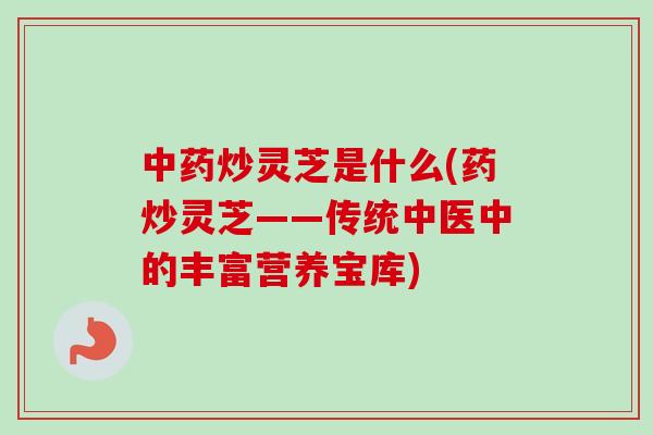 中药炒灵芝是什么(药炒灵芝——传统中医中的丰富营养宝库)