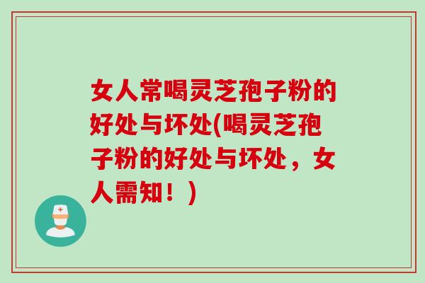 女人常喝灵芝孢子粉的好处与坏处(喝灵芝孢子粉的好处与坏处，女人需知！)
