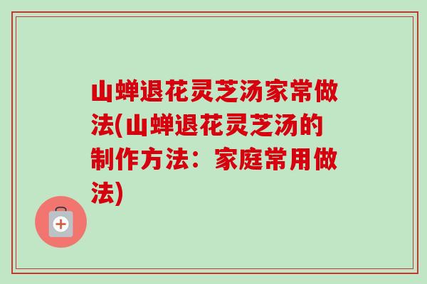 山蝉退花灵芝汤家常做法(山蝉退花灵芝汤的制作方法：家庭常用做法)