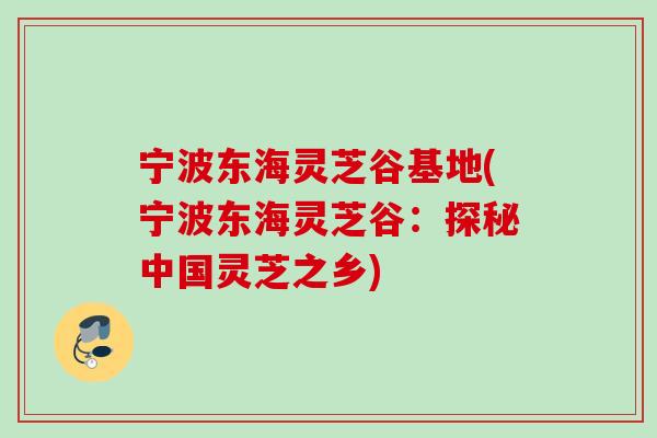 宁波东海灵芝谷基地(宁波东海灵芝谷：探秘中国灵芝之乡)