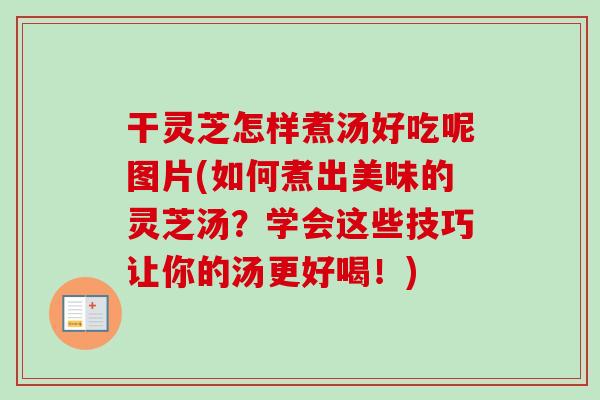 干灵芝怎样煮汤好吃呢图片(如何煮出美味的灵芝汤？学会这些技巧让你的汤更好喝！)