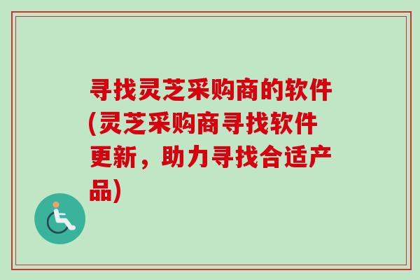 寻找灵芝采购商的软件(灵芝采购商寻找软件更新，助力寻找合适产品)