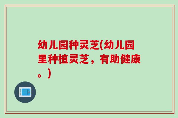 幼儿园种灵芝(幼儿园里种植灵芝，有助健康。)