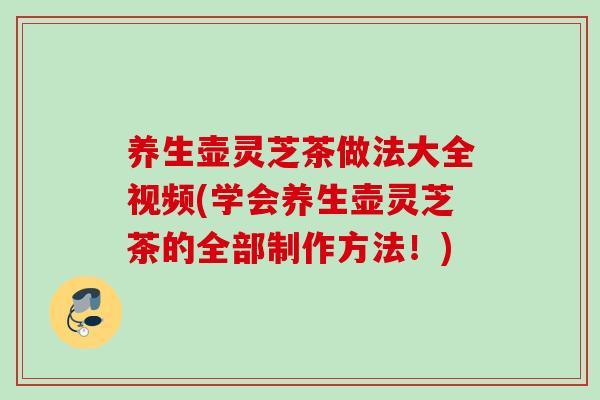 养生壶灵芝茶做法大全视频(学会养生壶灵芝茶的全部制作方法！)