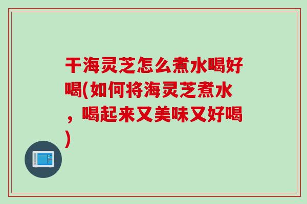 干海灵芝怎么煮水喝好喝(如何将海灵芝煮水，喝起来又美味又好喝)