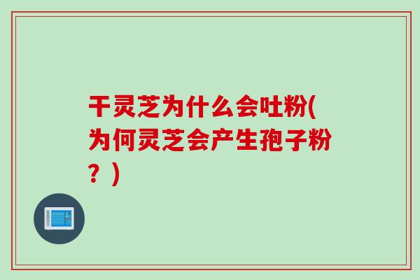 干灵芝为什么会吐粉(为何灵芝会产生孢子粉？)