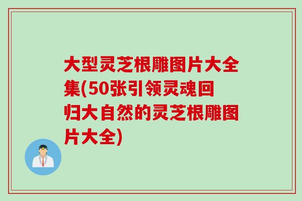 大型灵芝根雕图片大全集(50张引领灵魂回归大自然的灵芝根雕图片大全)