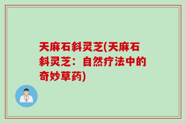 天麻石斜灵芝(天麻石斜灵芝：自然疗法中的奇妙草药)
