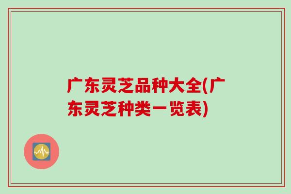 广东灵芝品种大全(广东灵芝种类一览表) 广东灵芝品种大全(广东灵芝种类一览表)