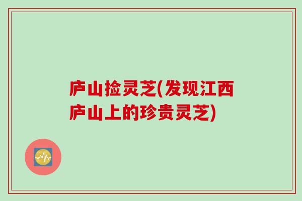 庐山捡灵芝(发现江西庐山上的珍贵灵芝)