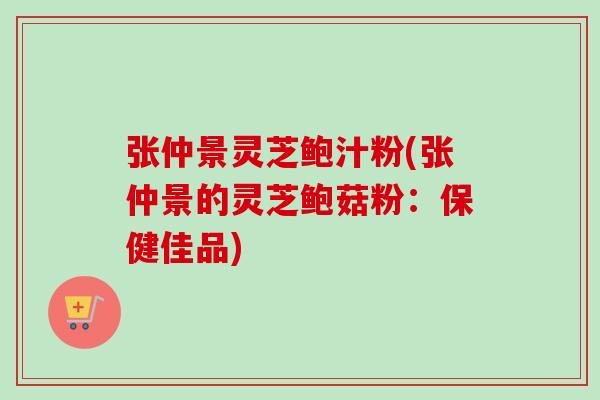 张仲景灵芝鲍汁粉(张仲景的灵芝鲍菇粉：保健佳品)