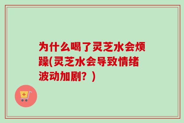 为什么喝了灵芝水会烦躁(灵芝水会导致情绪波动加剧？)