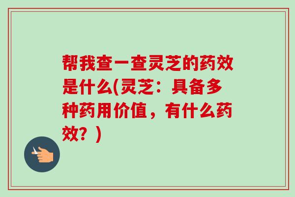 帮我查一查灵芝的药效是什么(灵芝：具备多种药用价值，有什么药效？)