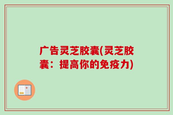 广告灵芝胶囊(灵芝胶囊：提高你的免疫力)