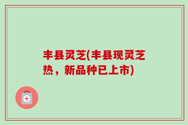 丰县灵芝(丰县现灵芝热，新品种已上市)
