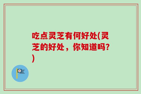 吃点灵芝有何好处(灵芝的好处，你知道吗？)